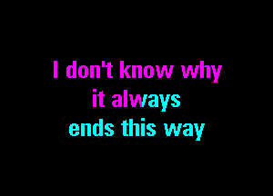 I don't know why

it always
ends this way