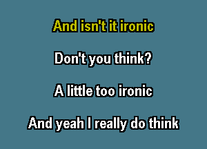 And isn't it ironic
Don't you think?

A little too ironic

And yeah I really do think