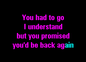 You had to go
I understand

but you promised
you'd be back again