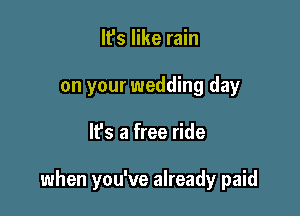 It's like rain
on your wedding day

lfs a free ride

when you've already paid