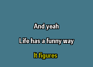 And yeah

Life has a funny way

It figures