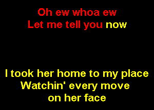 0h ew whoa ew
Let me tell you now

I took her home to my place
Watchin' every move
on her face