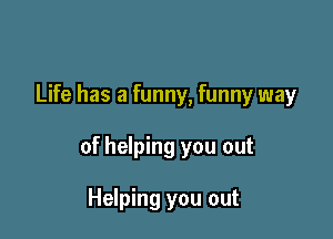 Life has a funny, funny way

of helping you out

Helping you out