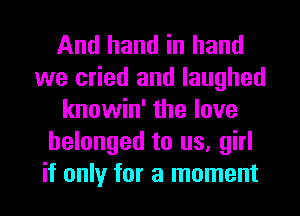 And hand in hand
we cried and laughed
knowin' the love
belonged to us, girl
if only for a moment