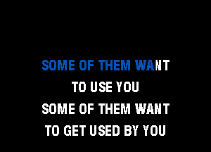 SOME OF THEM WANT

TO USE YOU
SOME OF THEM WANT
TO GET USED BY YOU