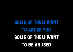 SOME OF THEM WANT

TO ABUSE YOU
SOME OF THEM WANT
TO BE ABUSED