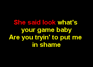 She said look what's
your game baby

Are you tryin' to put me
in shame