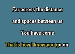 Far across the distance
and spaces between us

You have come

That is how I know you go on