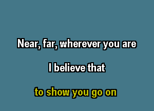 Near, far, wherever you are

I believe that

to show you go on