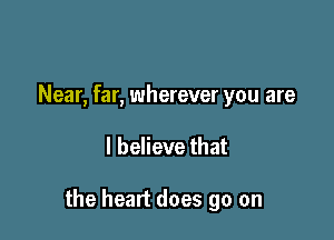 Near, far, wherever you are

I believe that

the heart does go on