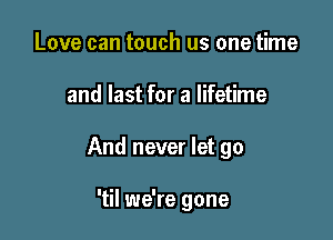 Love can touch us one time

and last for a lifetime

And never let go

'til we're gone