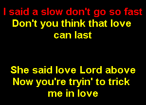 I said a slow don't go so fast
Don't you think that love
can last

She said love Lord above
Now you're tryin' to trick
me in love