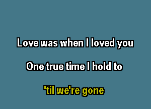 Love was when I loved you

One true time I hold to

'til we're gone