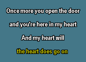 Once more you open the door
and you're here in my heart

And my heart will

the heart does go on
