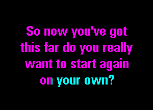 So now you've got
this far do you really

want to start again
on your own?