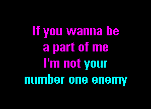 If you wanna be
a part of me

I'm not your
number one enemy