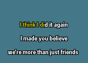 lthink I did it again

lmade you believe

we're more than just friends