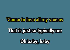 'Cause to lose all my senses

That is just so typically me

Oh baby, baby