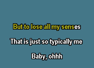 But to lose all my senses

That is just so typically me

Baby, ohhh