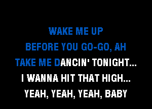 WAKE ME UP
BEFORE YOU GO-GO, AH
TAKE ME DANCIH' TONIGHT...
I WANNA HIT THAT HIGH...
YEAH, YEAH, YEAH, BABY