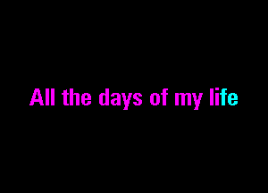 All the days of my life