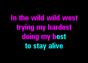 In the wild wild west
trying my hardest

doing my best
to stay alive
