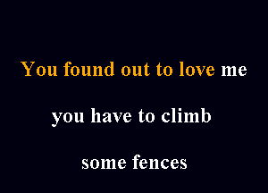 You found out to love me

you have to climb

some fences