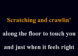 Scratching and crawlin'
along the floor to touch you

and just When it feels right