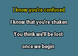 I know you're confused

I know that you're shaken

You think we'll be lost

once we begin