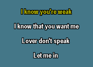 I know you're weak

I know that you want me

Lover don't speak

Let me in