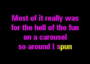 Most of it really was
for the hell of the fun

on a carousel
so around I spun