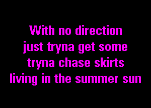 With no direction
iust tryna get some
tryna chase skirts
living in the summer sun