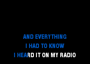 AND EVERYTHING
I HAD TO KNOW
I HEARD IT ON MY RADIO