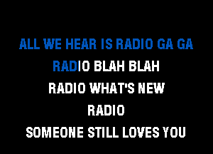 ALL WE HEAR IS RADIO GA GA
RADIO BLAH BLAH
RADIO WHAT'S NEW
RADIO
SOMEONE STILL LOVES YOU