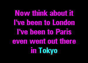 Now think about it
I've been to London

I've been to Paris
even went out there
in Tokyo