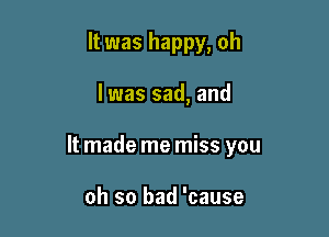 It was happy, oh

lwas sad, and

It made me miss you

oh so bad 'cause