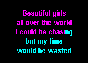 Beautiful girls
all over the world

I could he chasing
but my time
would be wasted