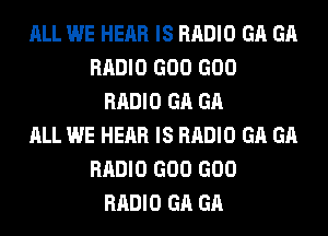 ALL WE HEAR IS RADIO GA GA
RADIO GOO GOO
RADIO GA GA
ALL WE HEAR IS RADIO GA GA
RADIO GOO GOO
RADIO GA GA