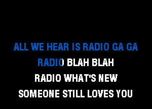 ALL WE HEAR IS RADIO GA GA
RADIO BLAH BLAH
RADIO WHAT'S NEW
SOMEONE STILL LOVES YOU