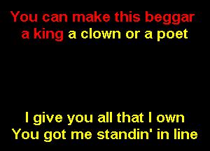 You can make this beggar
a king a clown or a poet

I give you all that I own
You got me standin' in line