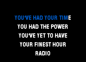 YOU'VE HAD YOUR TIME
YOU HAD THE POWER
YOU'VE YET TO HAVE

YOUR FINEST HOUR

RADIO l