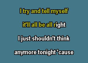 ltry and tell myself

it'll all be all right
ljust shouldn't think

anymore tonight 'cause