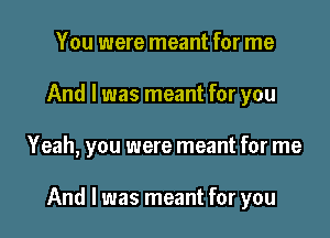 You were meant for me
And I was meant for you

Yeah, you were meant for me

And I was meant for you