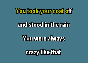 You took your coat off

and stood in the rain

You were always

crazy like that