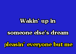 Wakin' up in
someone else's dream

pleasin' everyone but me