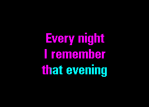Every night

I remember
that evening