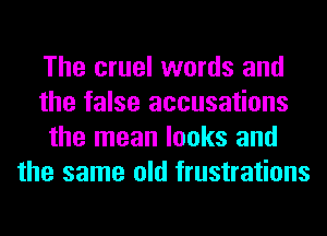 The cruel words and
the false accusations
the mean looks and
the same old frustrations