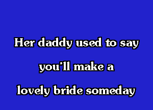 Her daddy used to say

you'll make a

lovely bride someday