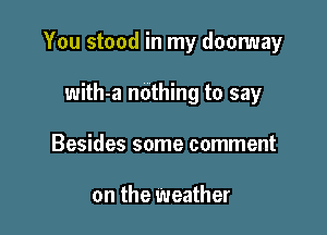 You stood in my doomay

with-a nothing to say
Besides some comment

on the Weather