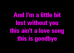 And I'm a little bit
lost without you

this ain't a love song
this is goodbye